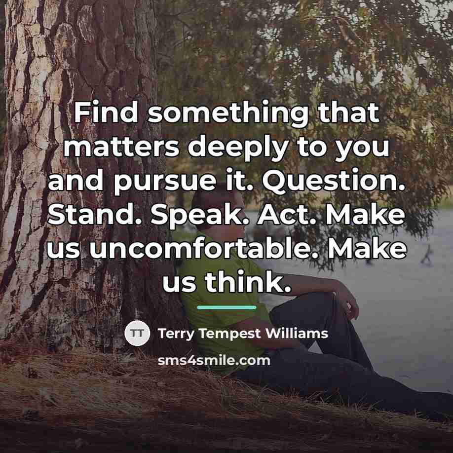 “Find something that matters deeply to you and pursue it.…” quote by Terry Tempest Williams
