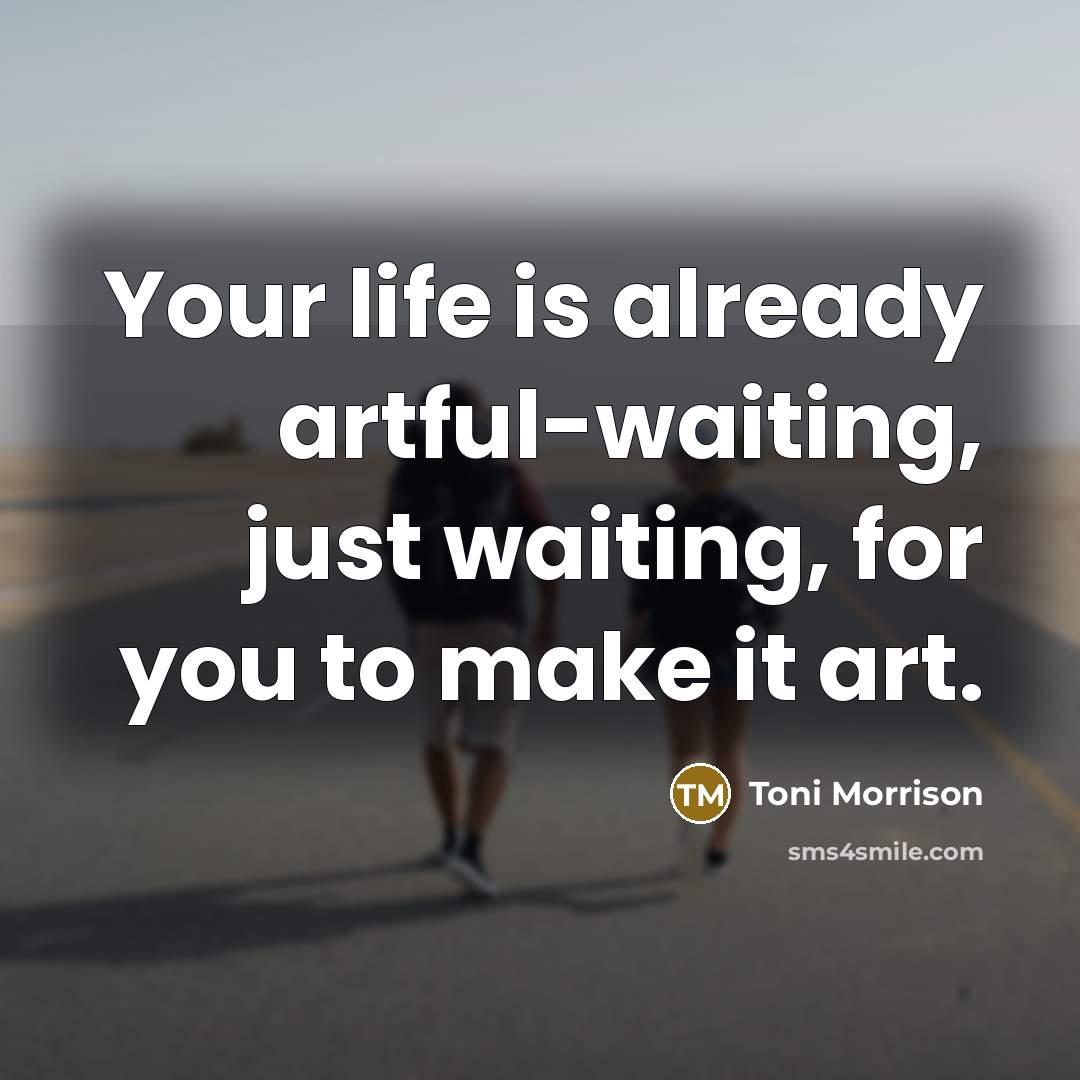 “Your life is already artful-waiting, just waiting, for you to…” quote by Toni Morrison