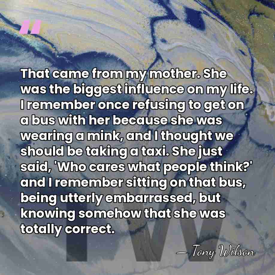 That came from my mother. She was the biggest influence on my&hellip; - Tony Wilson