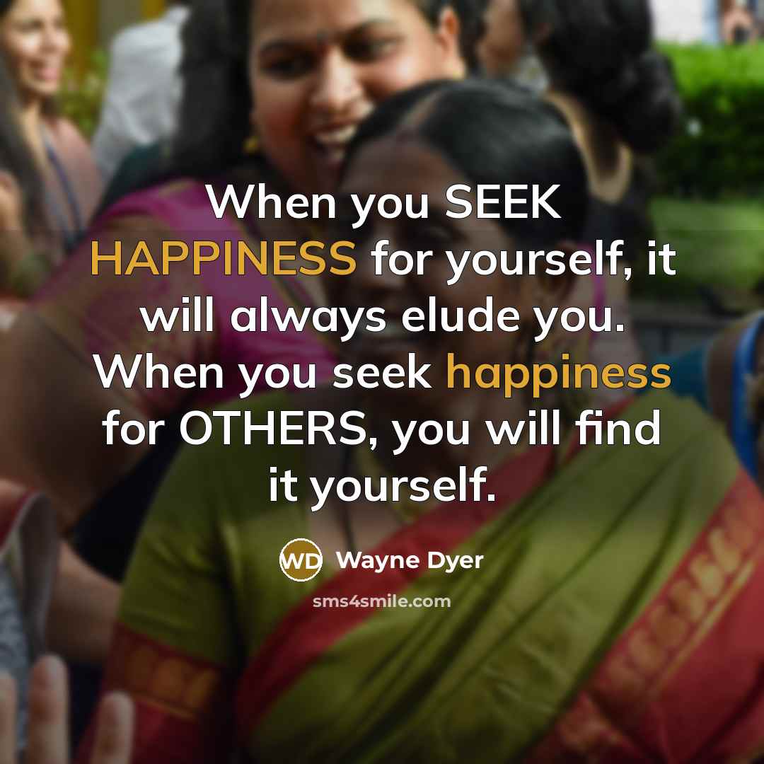 “When you SEEK HAPPINESS for yourself, it will always elude…” quote by Wayne Dyer