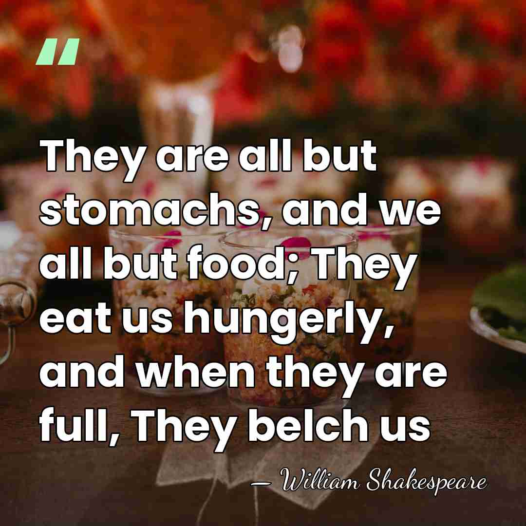 They are all but stomachs, and we all but food; They eat&hellip; - William Shakespeare