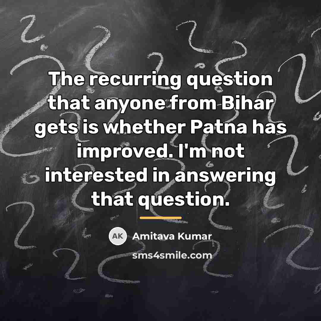 “The recurring question that anyone from Bihar gets is whether…” quote by Amitava Kumar