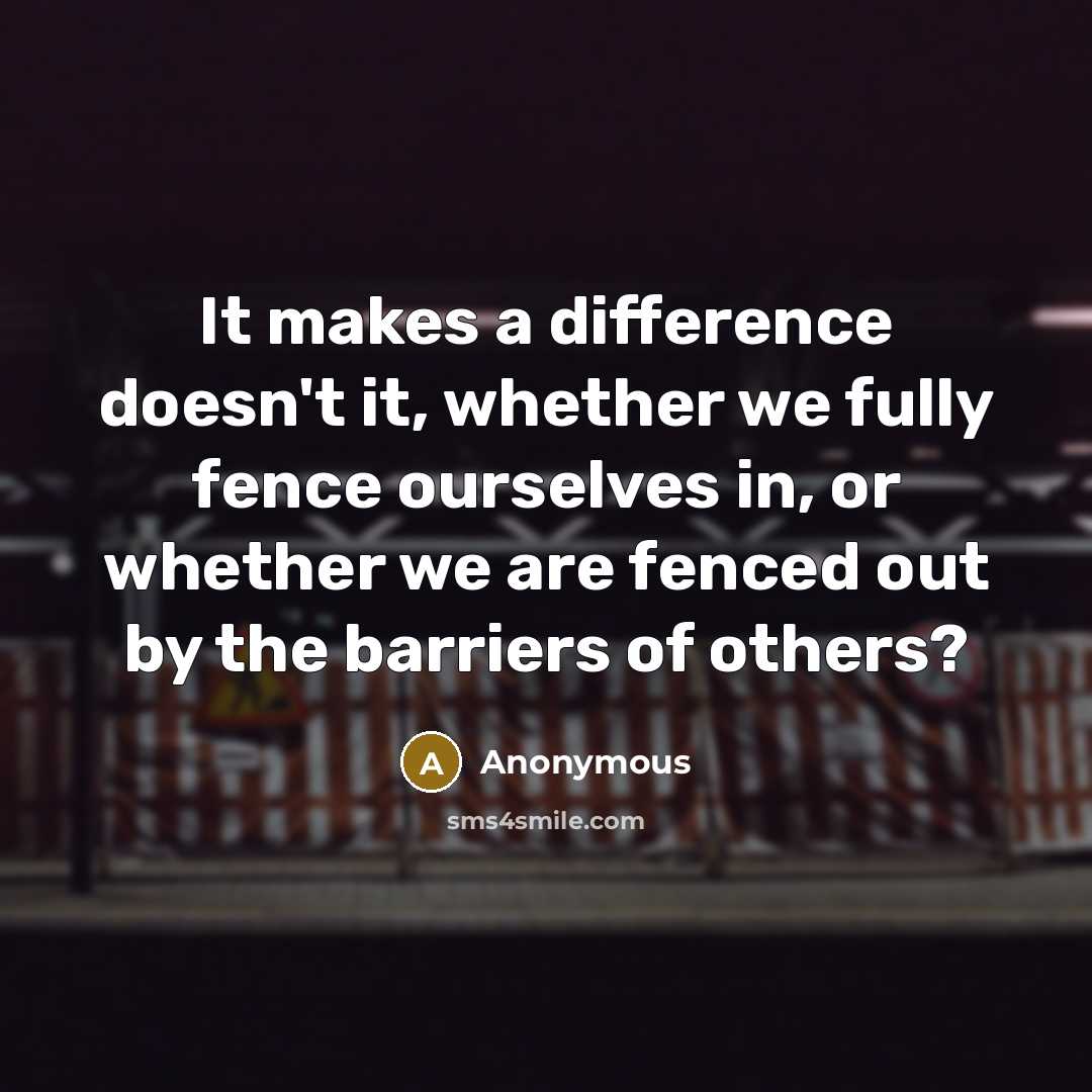 “It makes a difference doesn't it, whether we fully fence ourselves in, or whether we are fenced out by the barriers of others?” quote by Anonymous