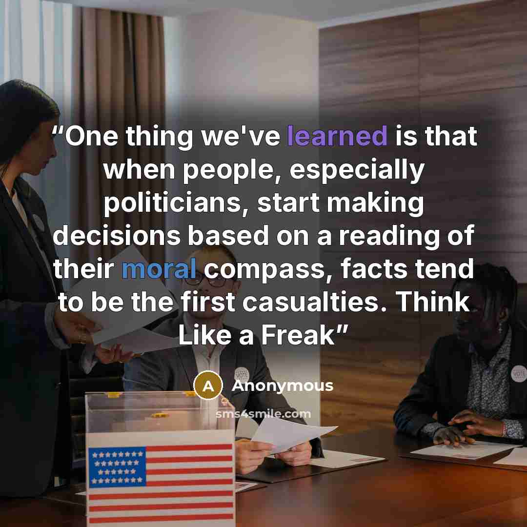 “One thing we've learned is that when people, especially politicians, start making decisions based on a reading of their moral compass, facts tend to be the first casualties. Think Like a Freak” quote by Anonymous
