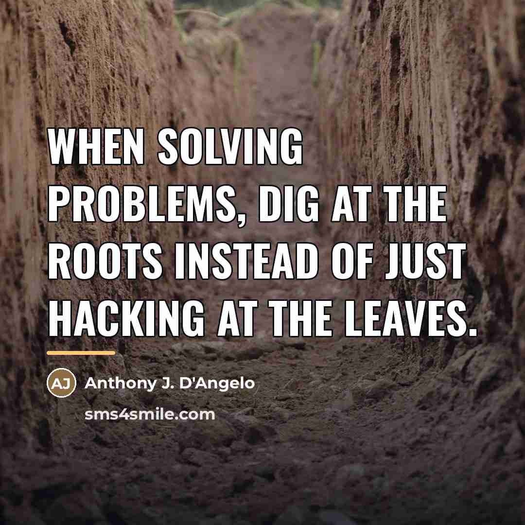 “When solving problems, dig at the roots instead of just…” quote by Anthony J. D'Angelo