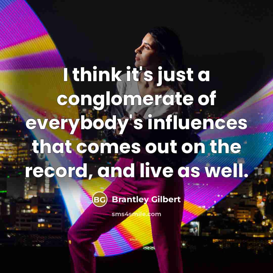 “I think it's just a conglomerate of everybody's influences that…” quote by Brantley Gilbert