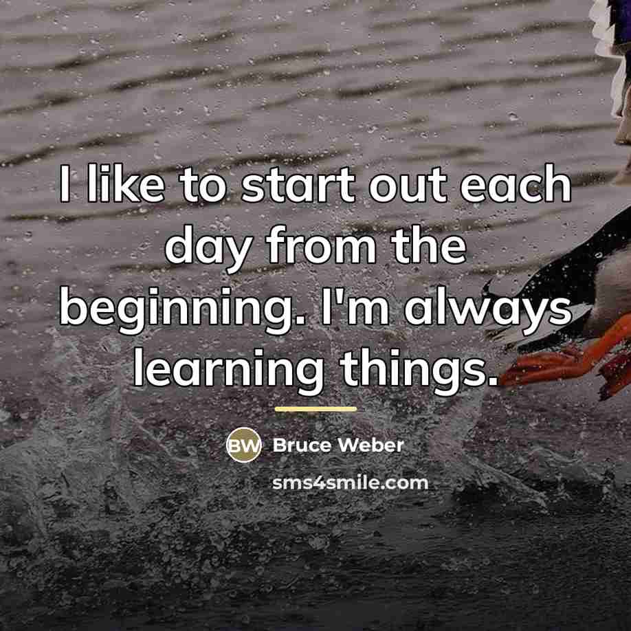 “I like to start out each day from the beginning.…” quote by Bruce Weber