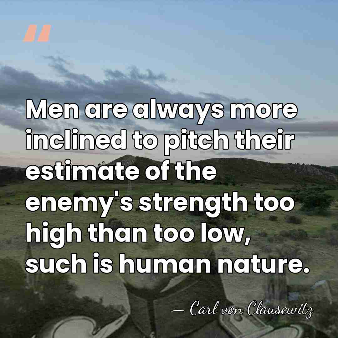Men are always more inclined to pitch their estimate of the enemy's&hellip; - Carl von Clausewitz