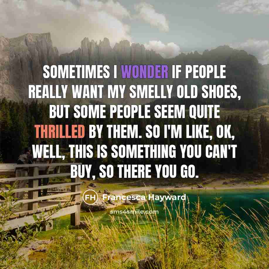 “Sometimes I wonder if people really want my smelly old shoes, but some people seem quite thrilled by them. So I'm like, OK, well, this is something you can't buy, so there you go.” quote by Francesca Hayward