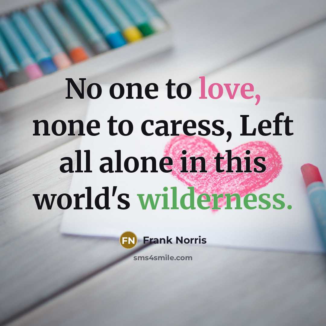 “No one to love, none to caress, Left all alone…” quote by Frank Norris