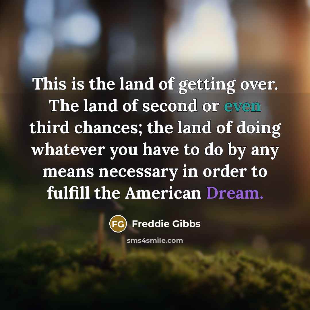 “This is the land of getting over. The land of second or even third chances; the land of doing whatever you have to do by any means necessary in order to fulfill the American Dream.” quote by Freddie Gibbs