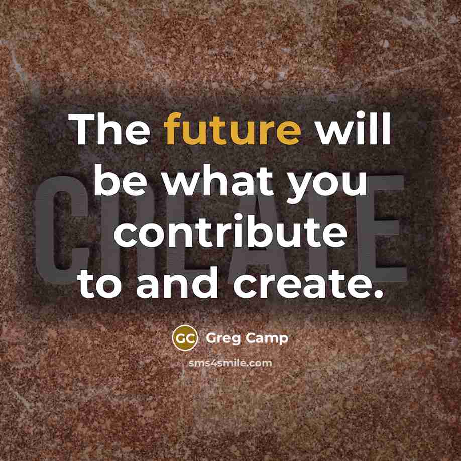 “The future will be what you contribute to and create.” quote by Greg Camp