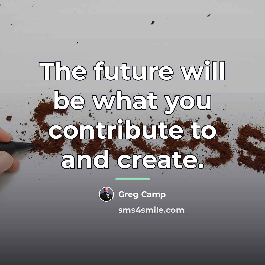 “The future will be what you contribute to and create.…” quote by Greg Camp