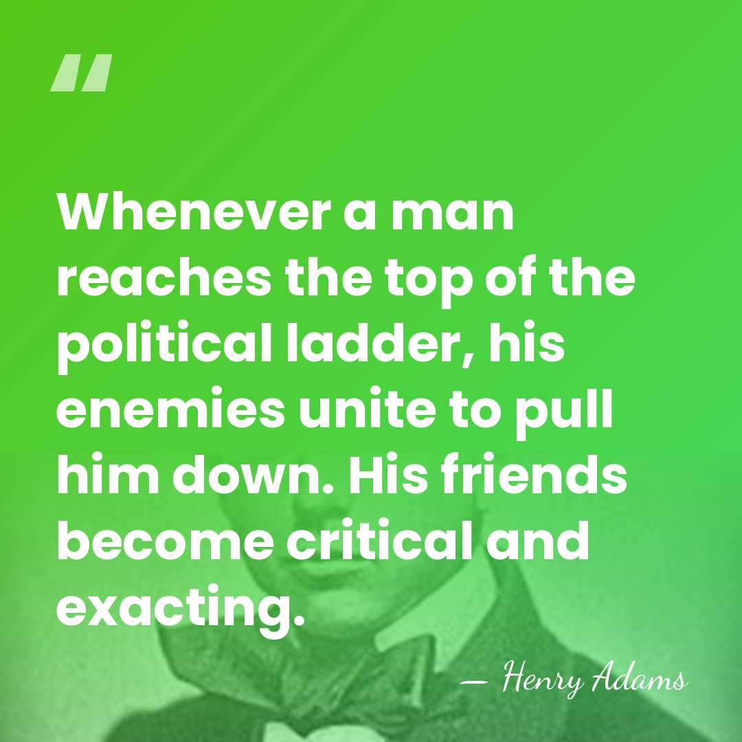 Whenever a man reaches the top of the political ladder, his enemies&hellip; - Henry Adams