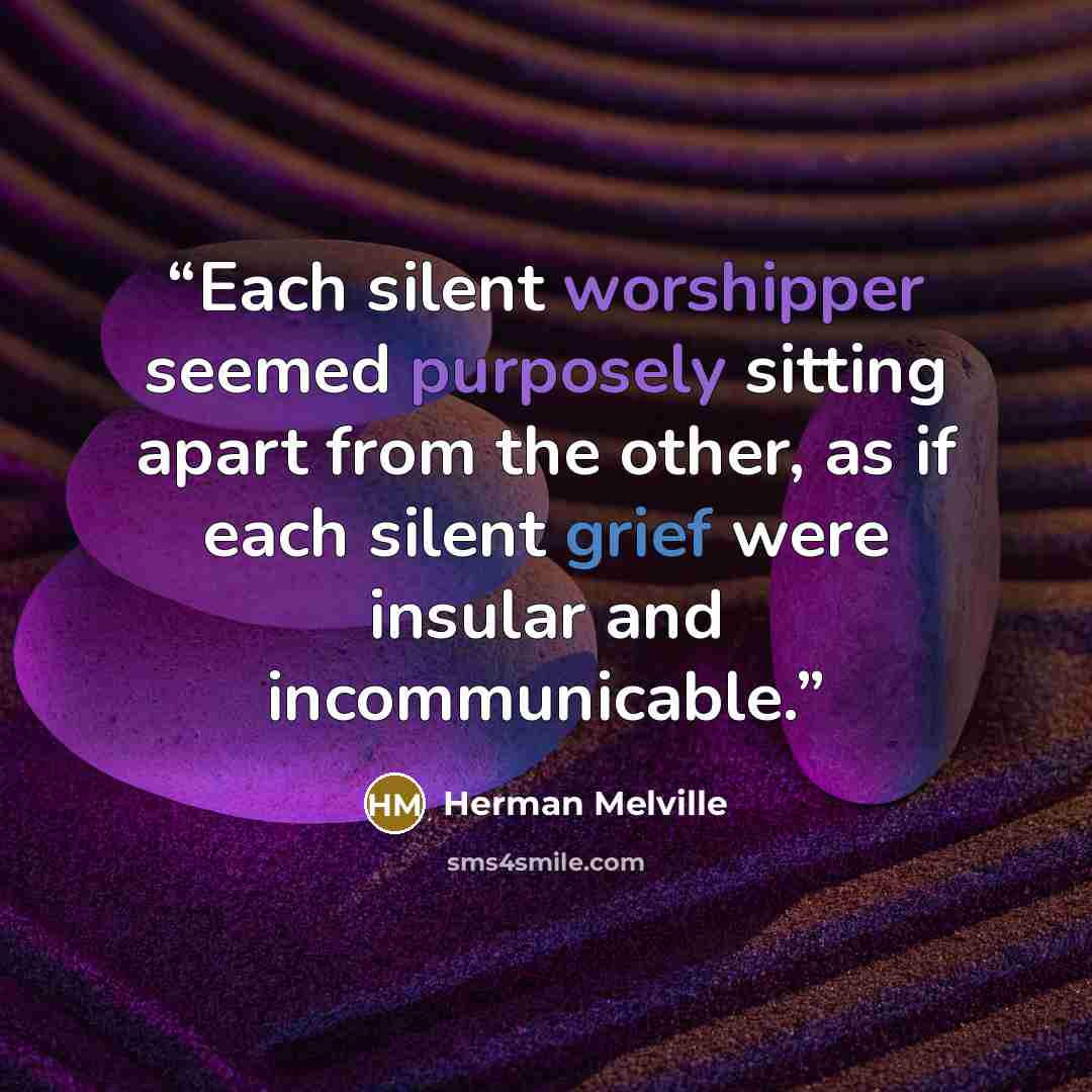 “Each silent worshipper seemed purposely sitting apart from the other, as if each silent grief were insular and incommunicable.” quote by Herman Melville