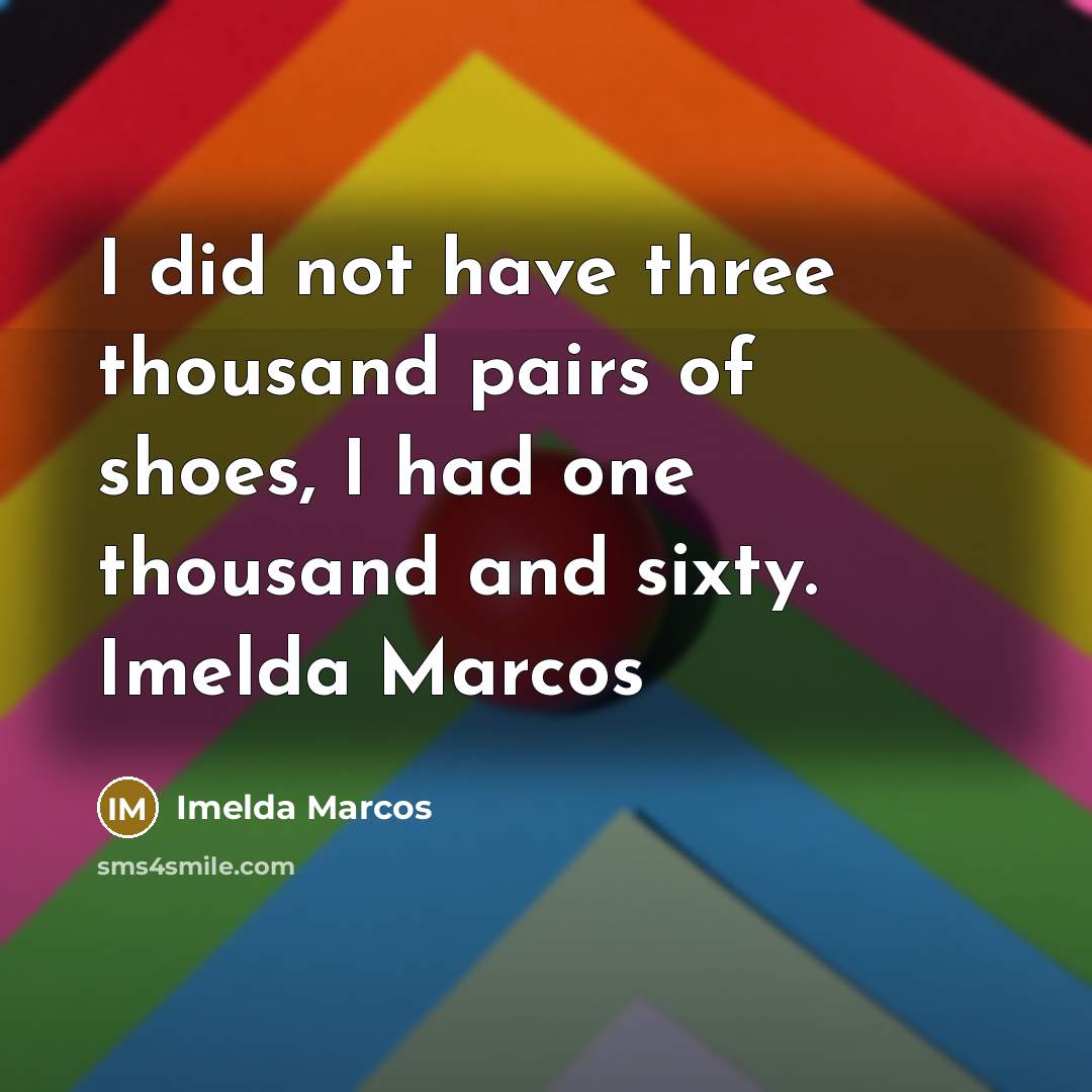 “I did not have three thousand pairs of shoes, I had one thousand and sixty. Imelda Marcos” quote by Imelda Marcos