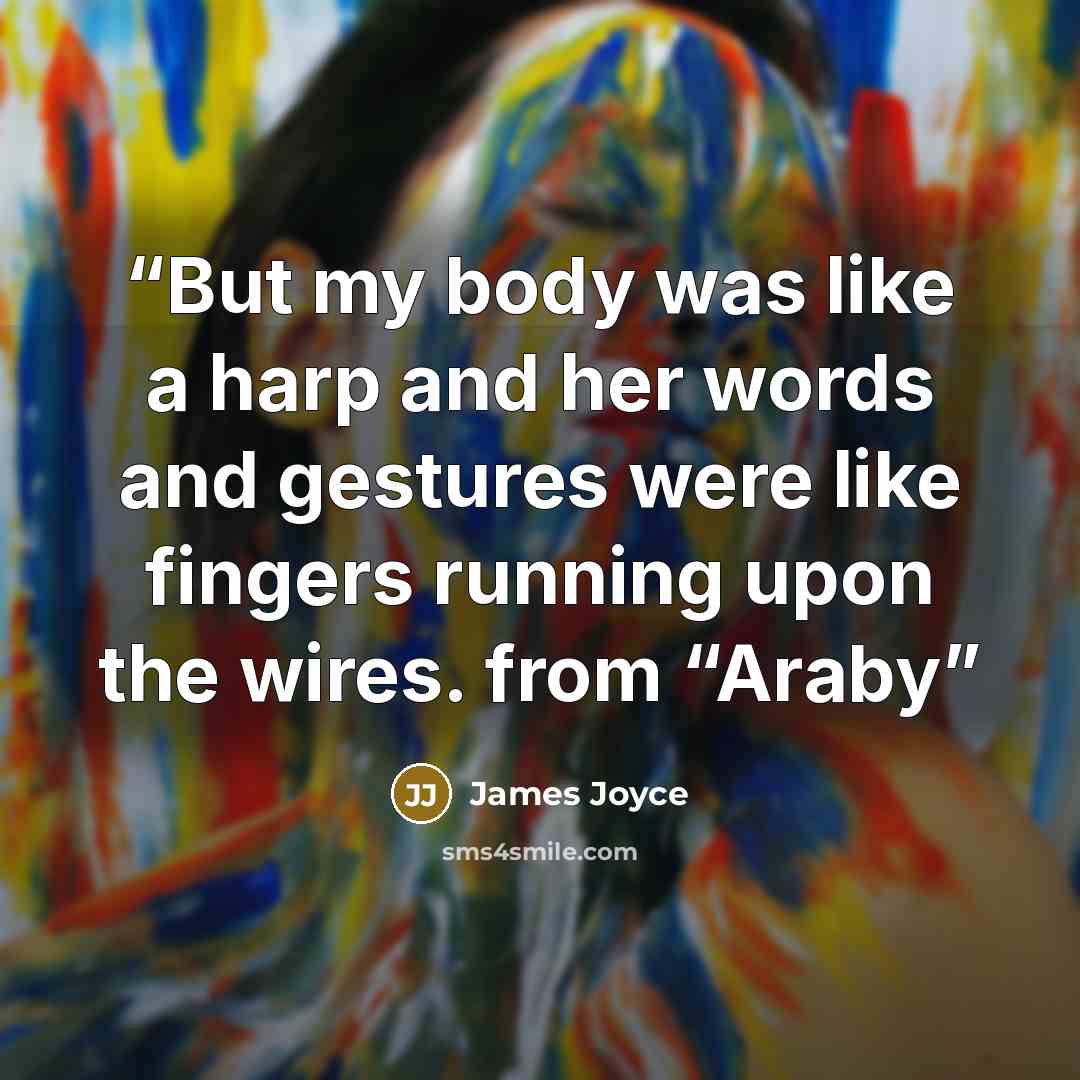 “But my body was like a harp and her words and gestures were like fingers running upon the wires. from “Araby” quote by James Joyce