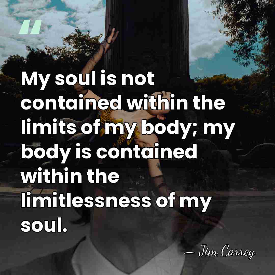 My soul is not contained within the limits of my body; my&hellip; - Jim Carrey