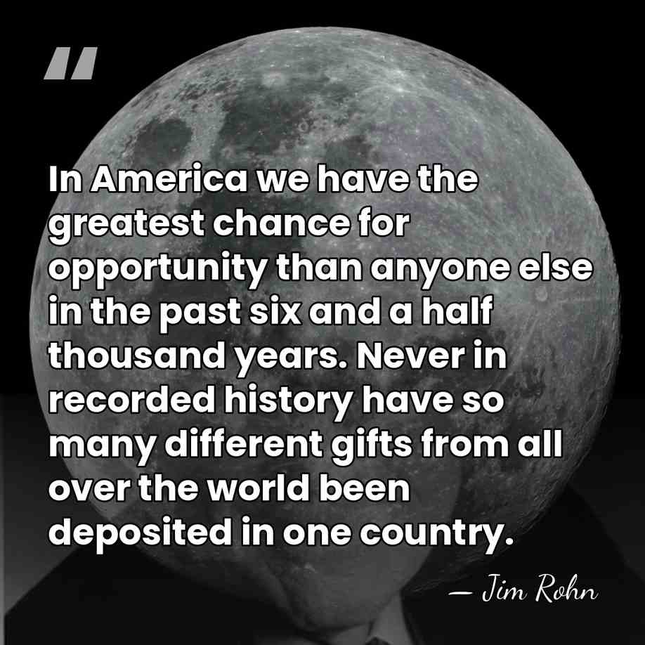 In America we have the greatest chance for opportunity than anyone else&hellip; - Jim Rohn