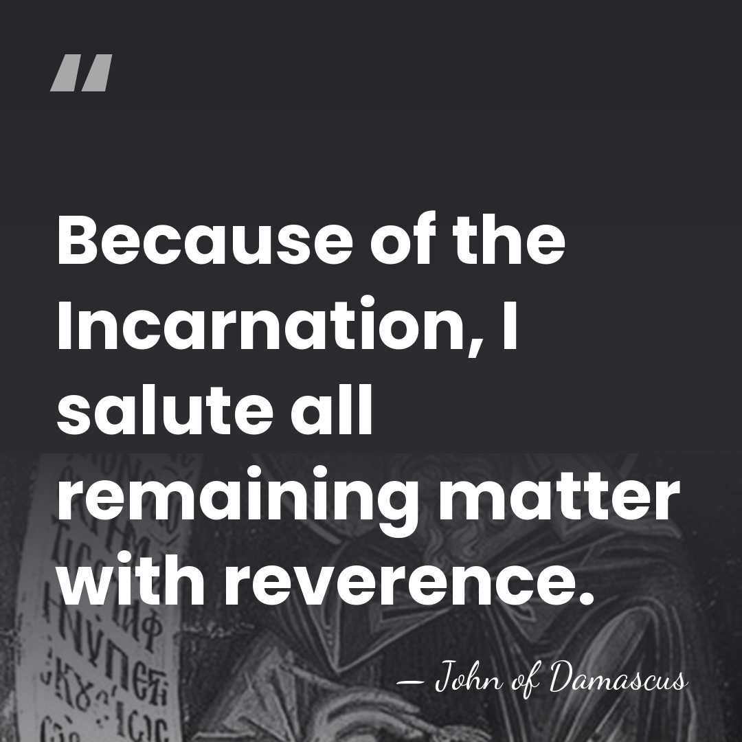 Because of the Incarnation, I salute all remaining matter with reverence. - John of Damascus