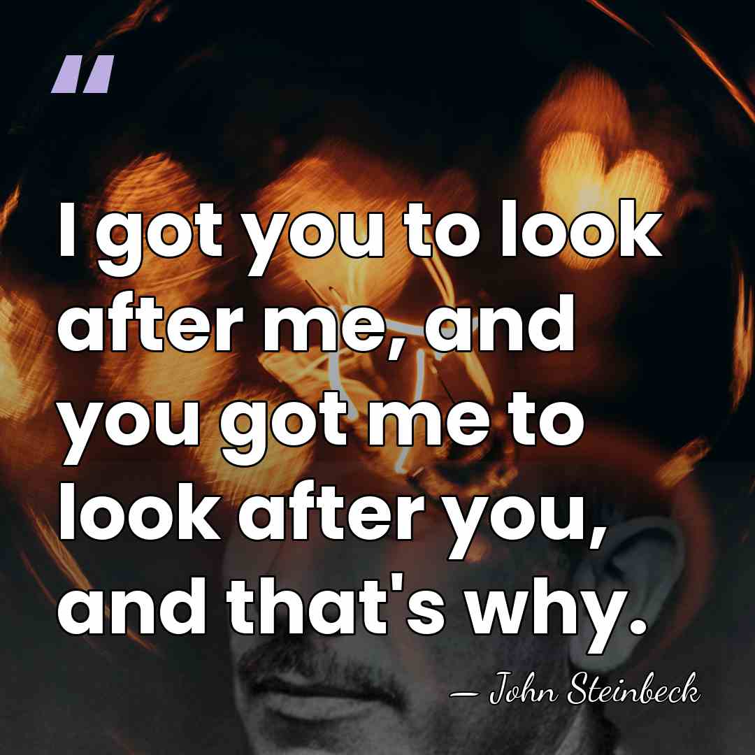 I got you to look after me, and you got me to&hellip; - John Steinbeck