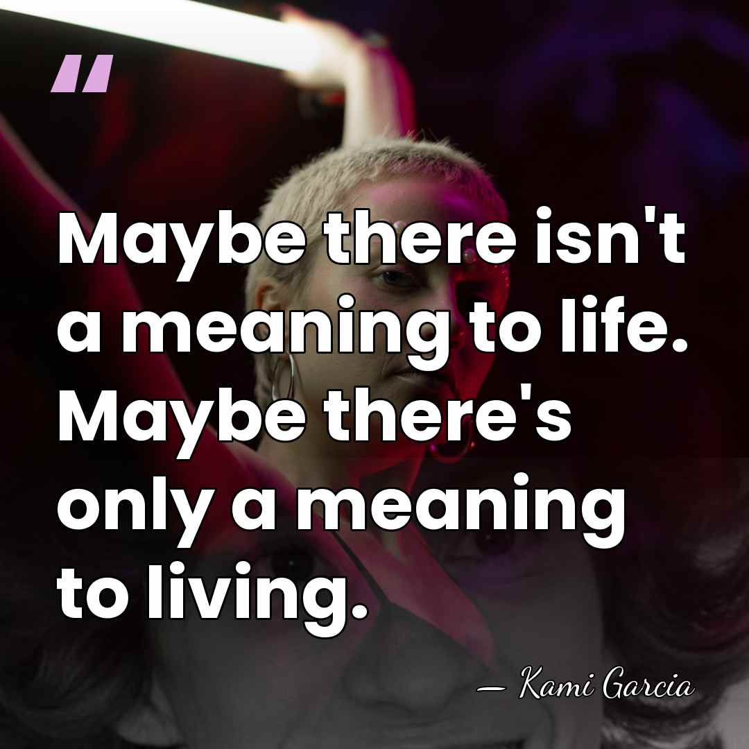 Maybe there isn't a meaning to life. Maybe there's only a meaning&hellip; - Kami Garcia