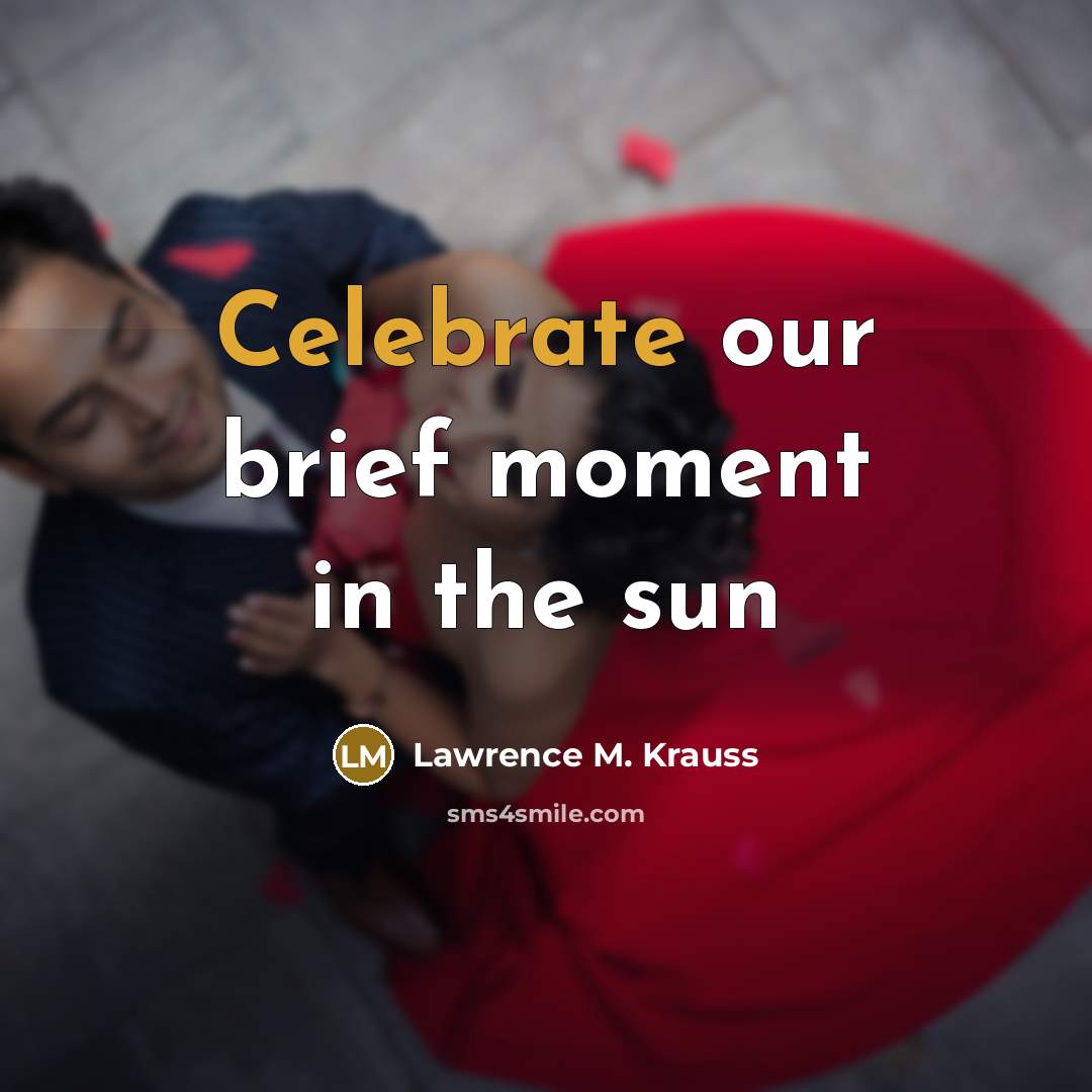 “Celebrate our brief moment in the sun…” quote by Lawrence M. Krauss