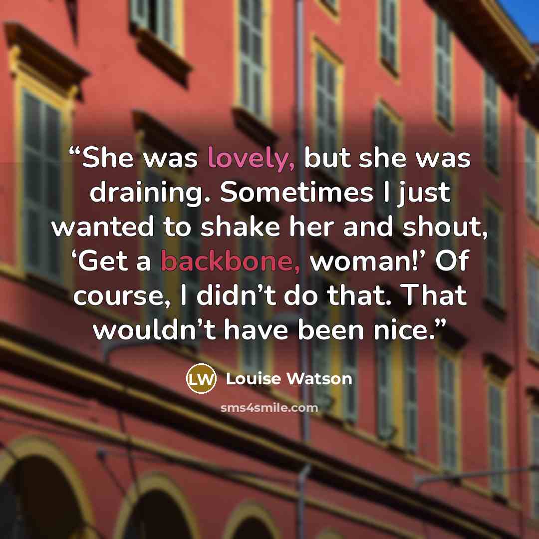 “She was lovely, but she was draining. Sometimes I just wanted to shake her and shout, ‘Get a backbone, woman!’ Of course, I didn’t do that. That wouldn’t have been nice.” quote by Louise Watson