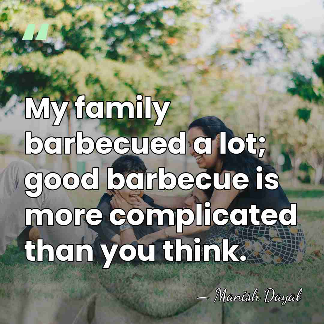 My family barbecued a lot; good barbecue is more complicated than you&hellip; - Manish Dayal