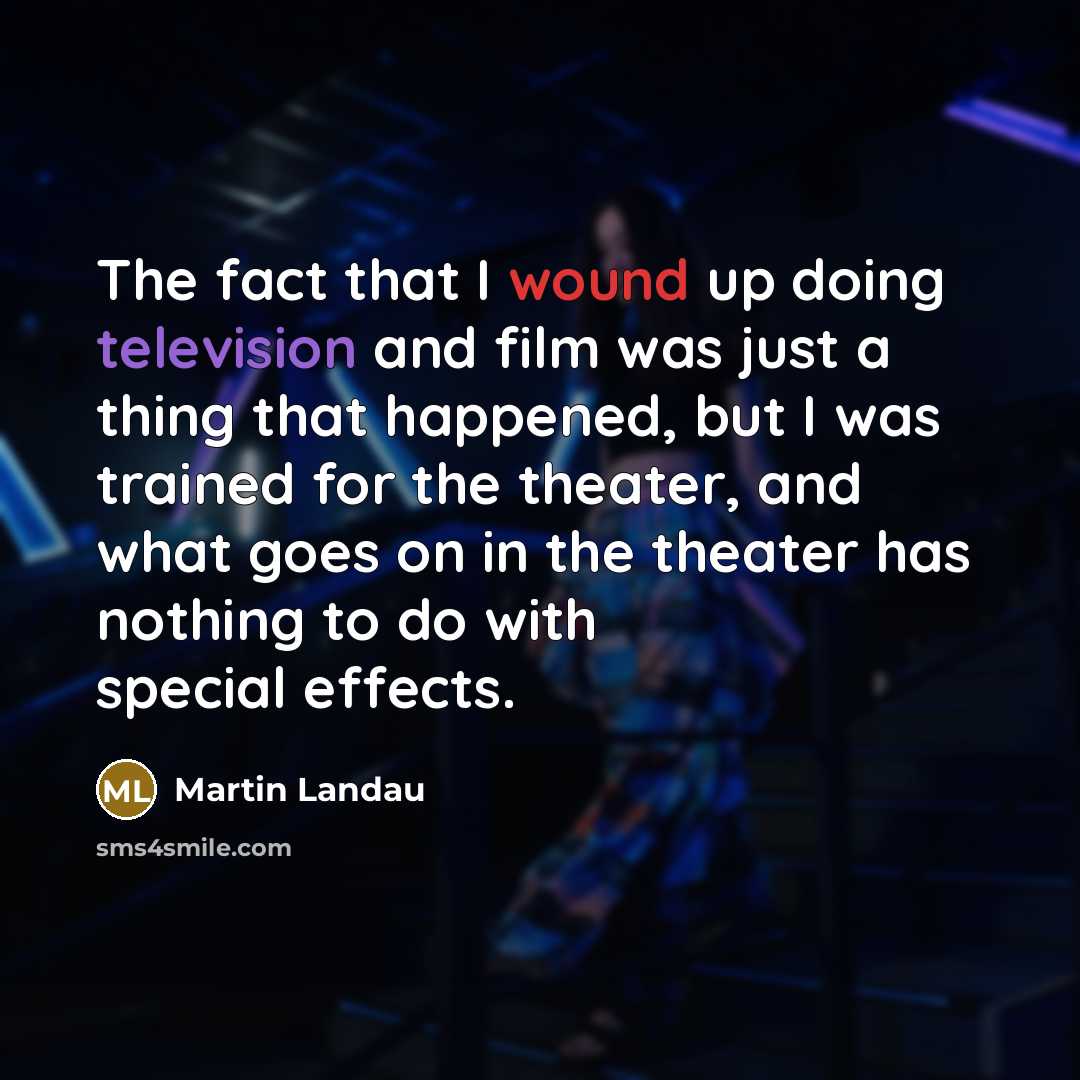 “The fact that I wound up doing television and film was just a thing that happened, but I was trained for the theater, and what goes on in the theater has nothing to do with special effects.” quote by Martin Landau