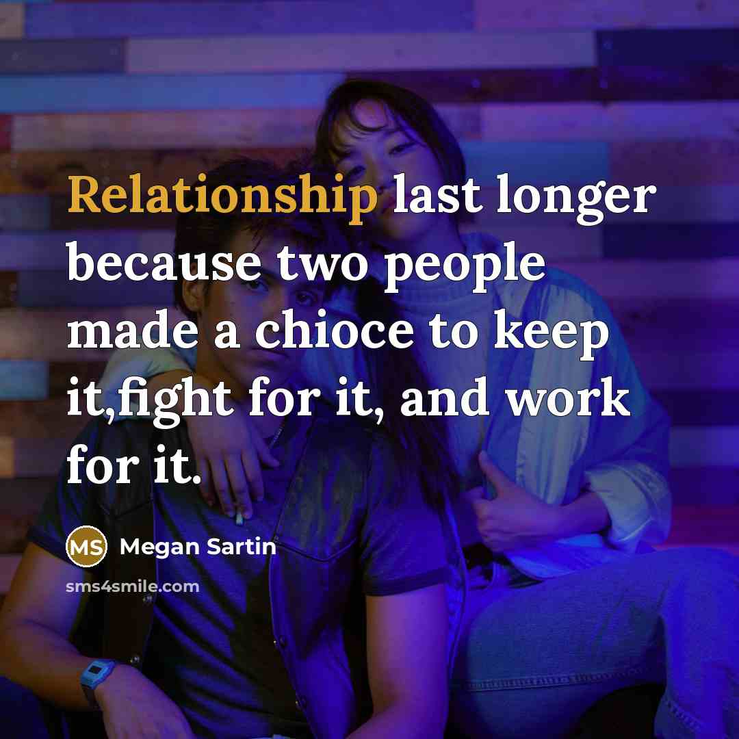 “Relationship last longer because two people made a chioce to keep it,fight for it, and work for it.” quote by Megan Sartin