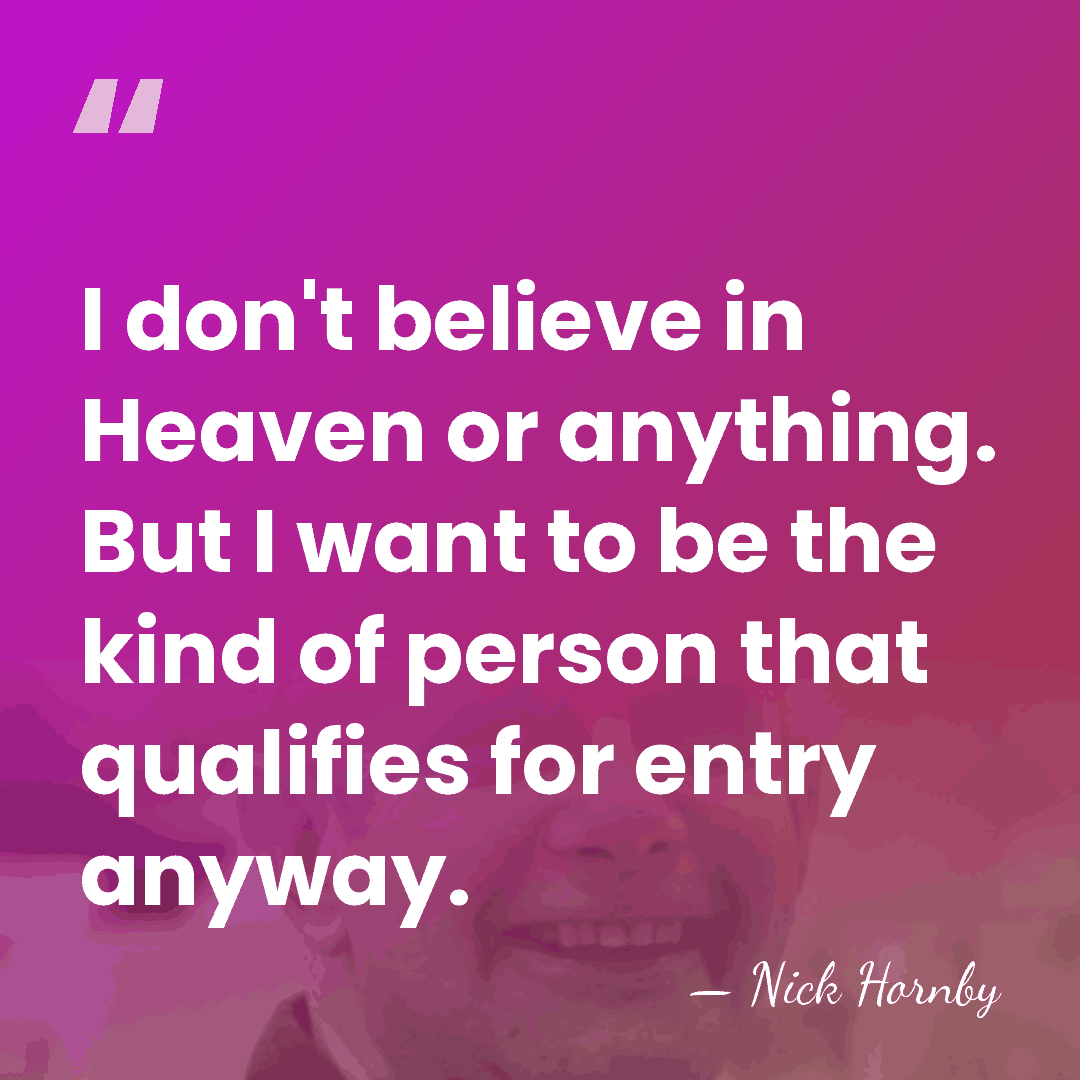 I don't believe in Heaven or anything. But I want to be&hellip; - Nick Hornby