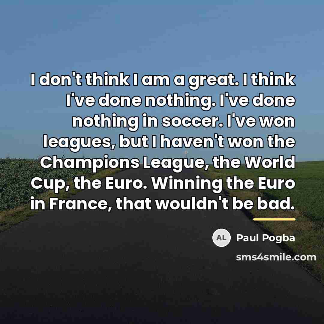 “I don't think I am a great. I think I've…” quote by Paul Pogba