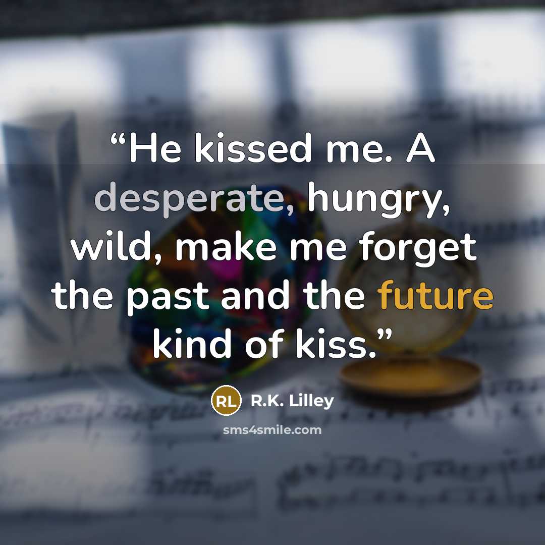 “He kissed me. A desperate, hungry, wild, make me forget the past and the future kind of kiss.” quote by R.K. Lilley