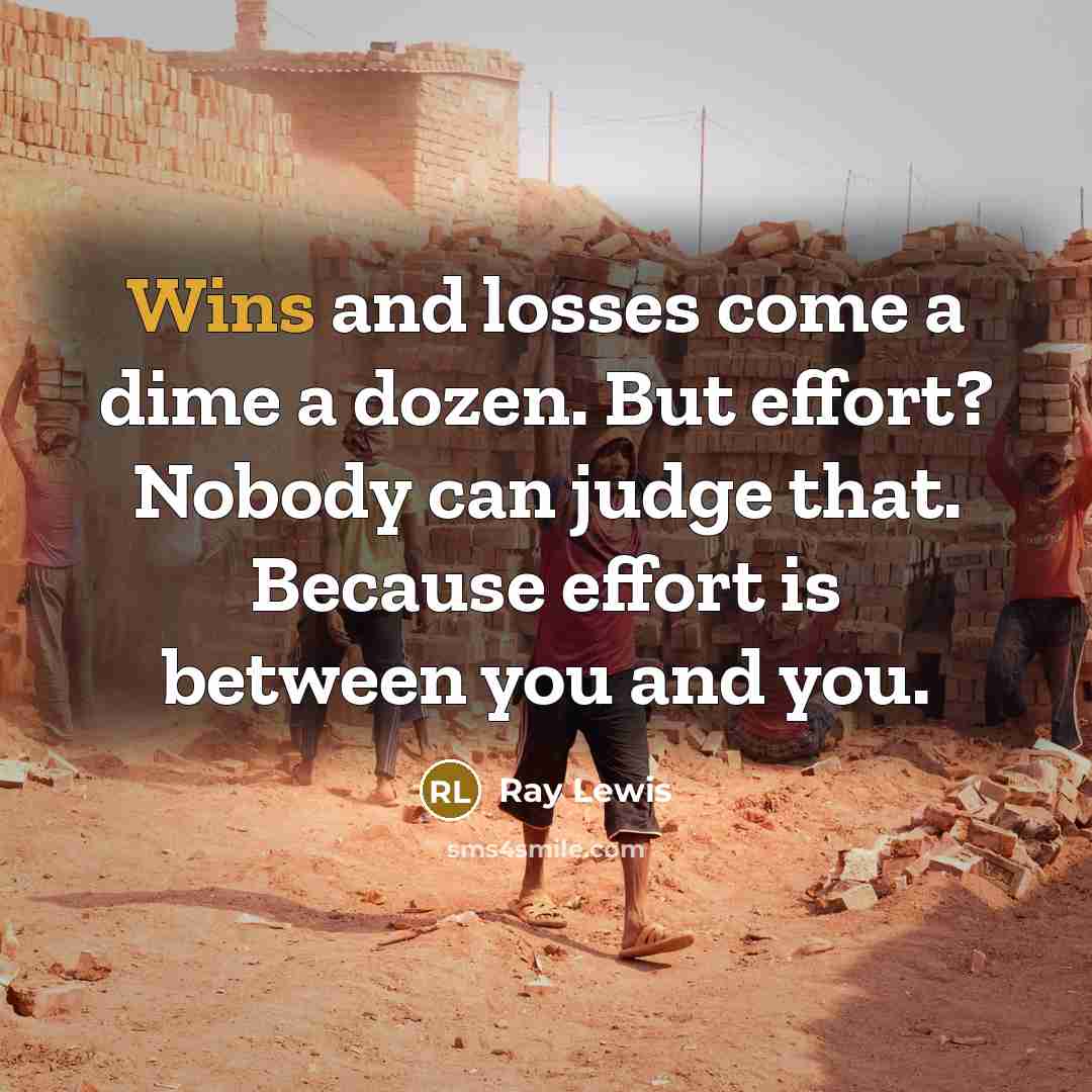 “Wins and losses come a dime a dozen. But effort? Nobody can judge that. Because effort is between you and you.” quote by Ray Lewis