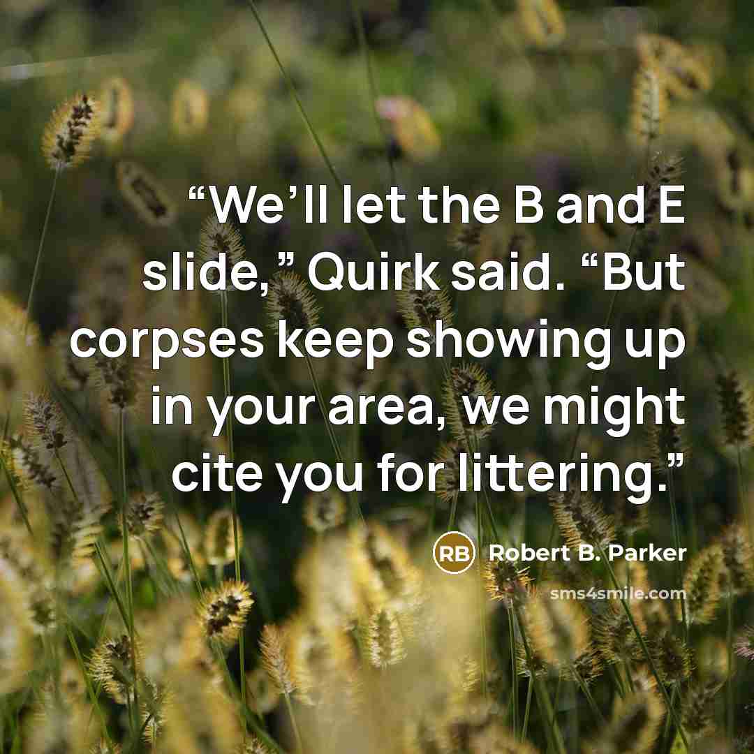 “We’ll let the B and E slide,” Quirk said. “But corpses keep showing up in your area, we might cite you for littering.” quote by Robert B. Parker