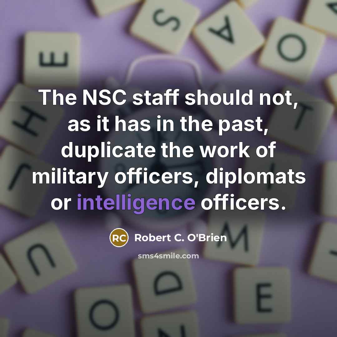 “The NSC staff should not, as it has in the past, duplicate the work of military officers, diplomats or intelligence officers.” quote by Robert C. O'Brien