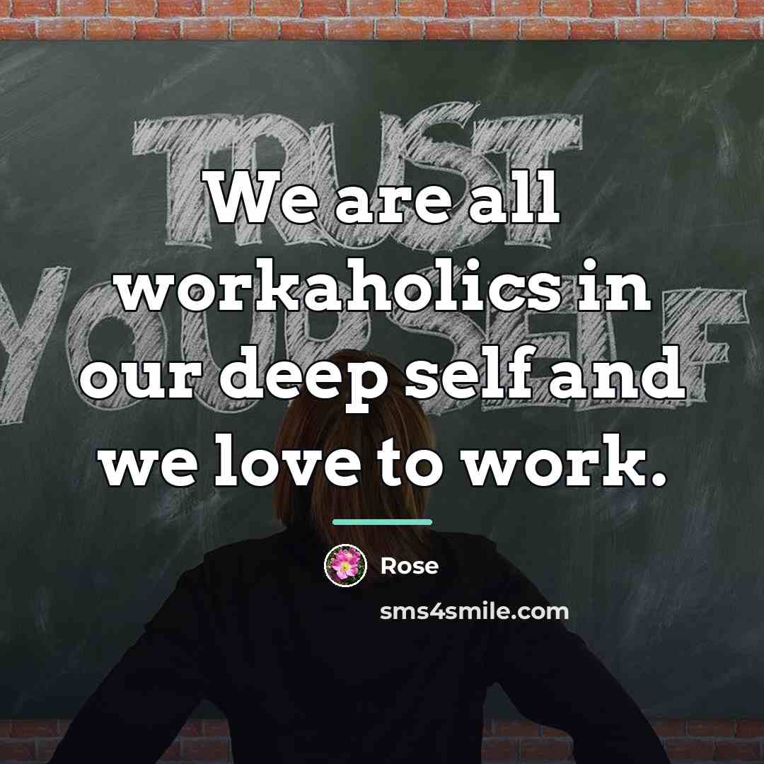 “We are all workaholics in our deep self and we…” quote by Rose