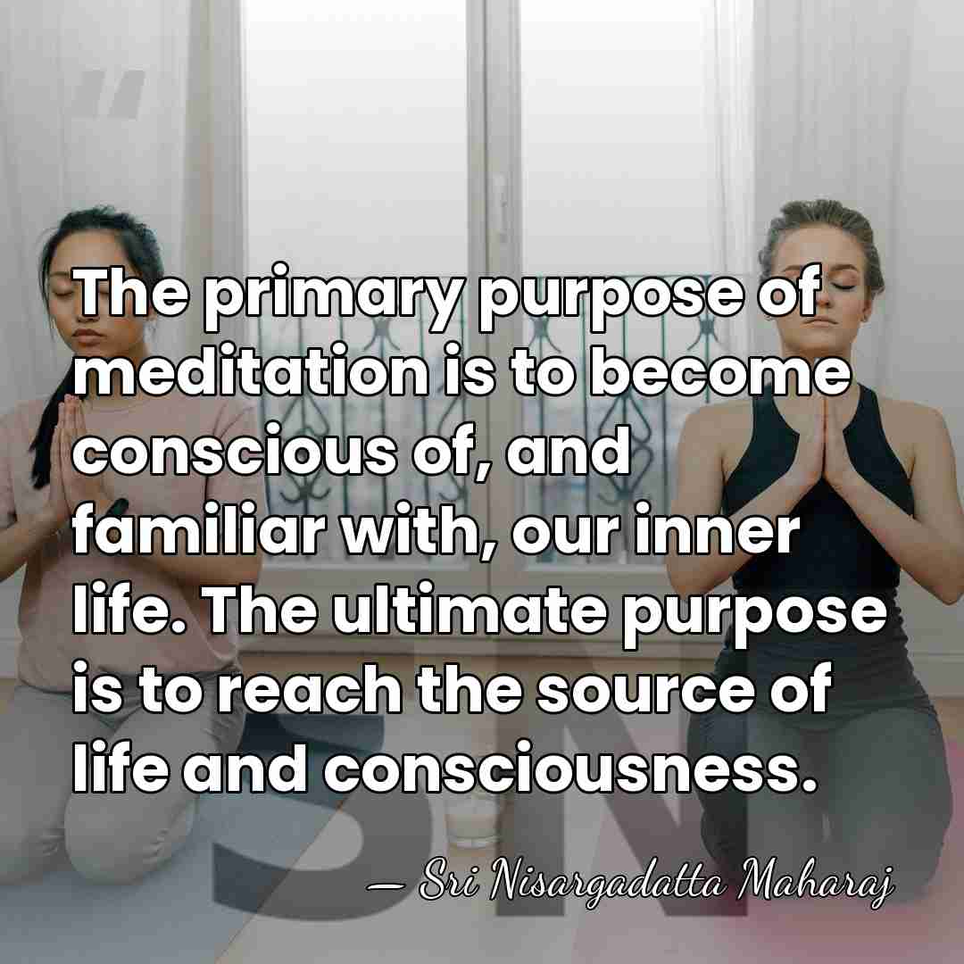 The primary purpose of meditation is to become conscious of, and familiar&hellip; - Sri Nisargadatta Maharaj