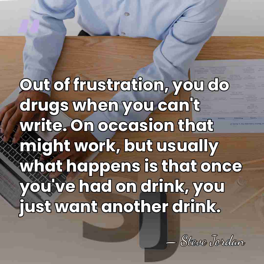 Out of frustration, you do drugs when you can't write. On occasion&hellip; - Steve Jordan