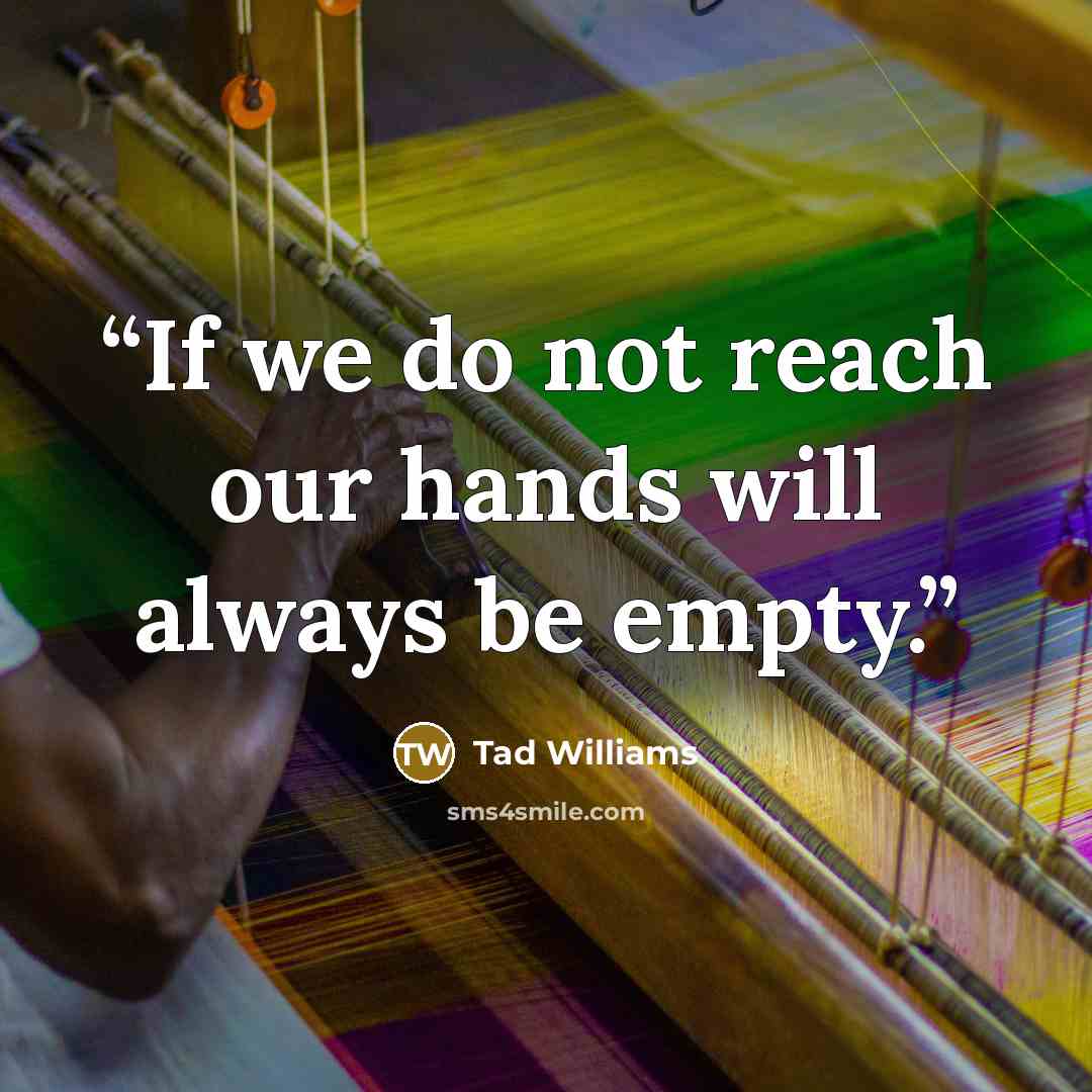 “If we do not reach our hands will always be empty.” quote by Tad Williams