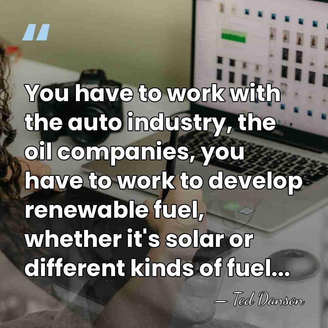 You have to work with the auto industry, the oil companies, you&hellip; - Ted Danson
