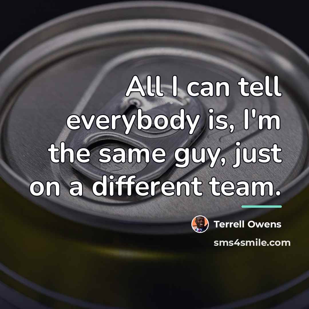 “All I can tell everybody is, I'm the same guy,…” quote by Terrell Owens