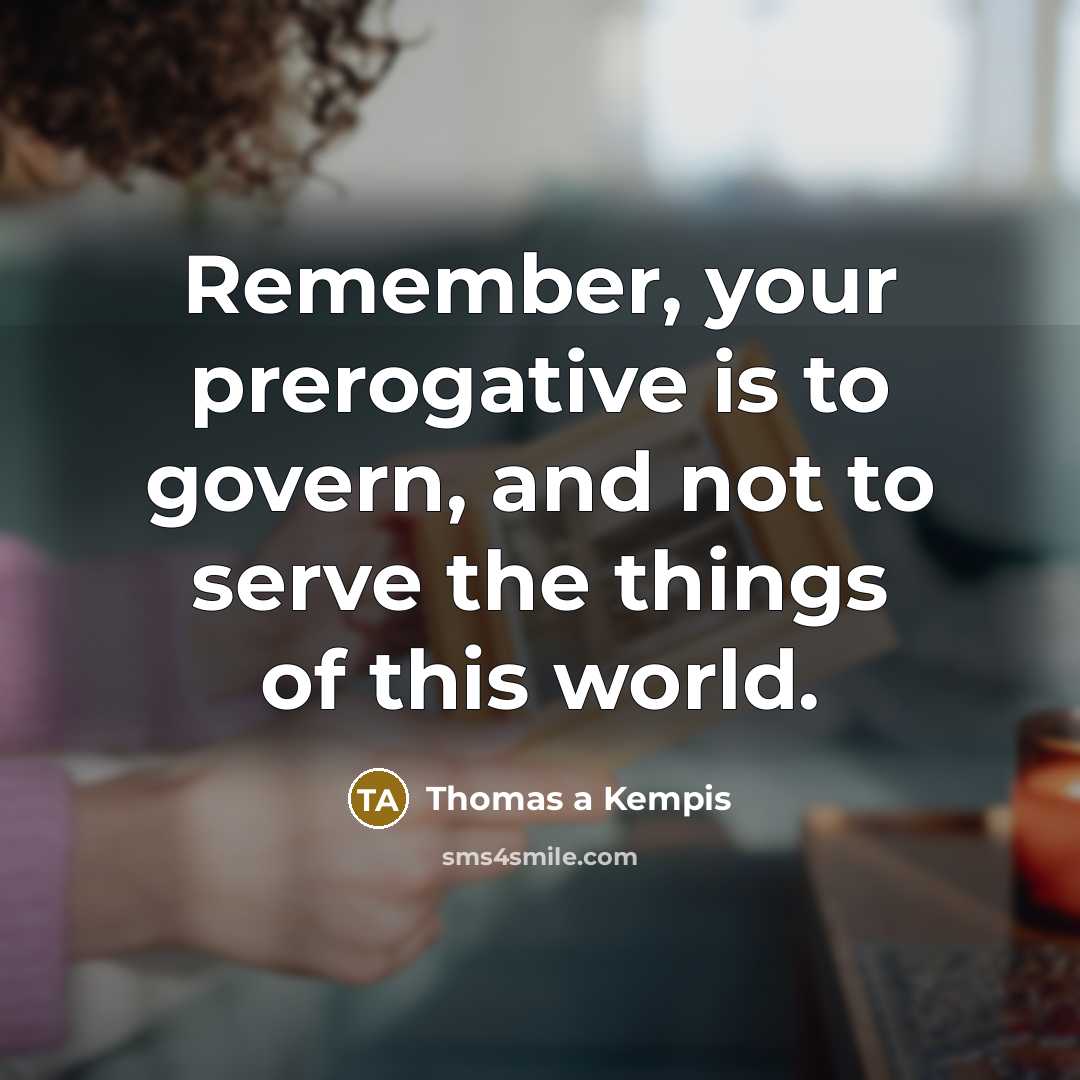 “Remember, your prerogative is to govern, and not to serve the things of this world.” quote by Thomas a Kempis