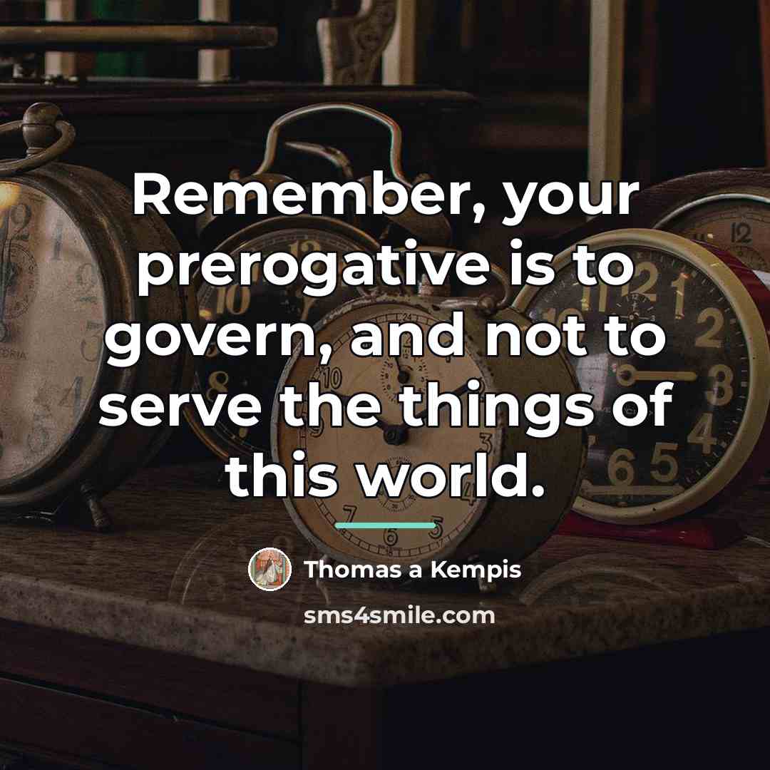 “Remember, your prerogative is to govern, and not to serve…” quote by Thomas a Kempis