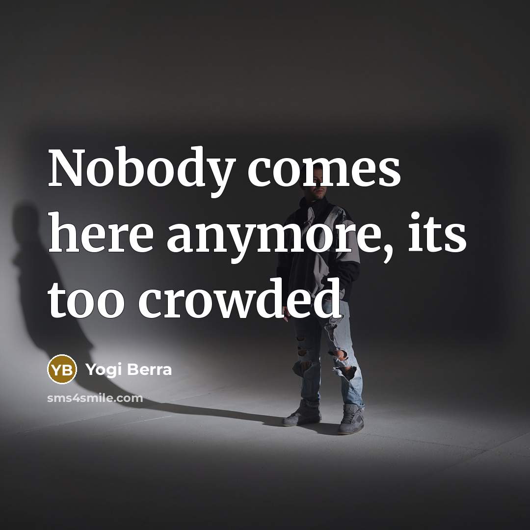 “Nobody comes here anymore, its too crowded” quote by Yogi Berra