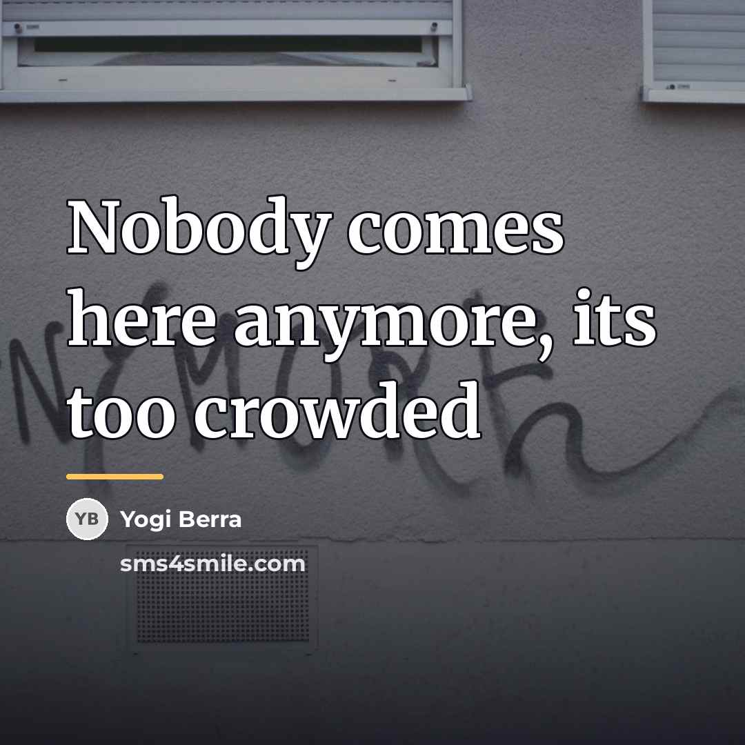 “Nobody comes here anymore, its too crowded…” quote by Yogi Berra