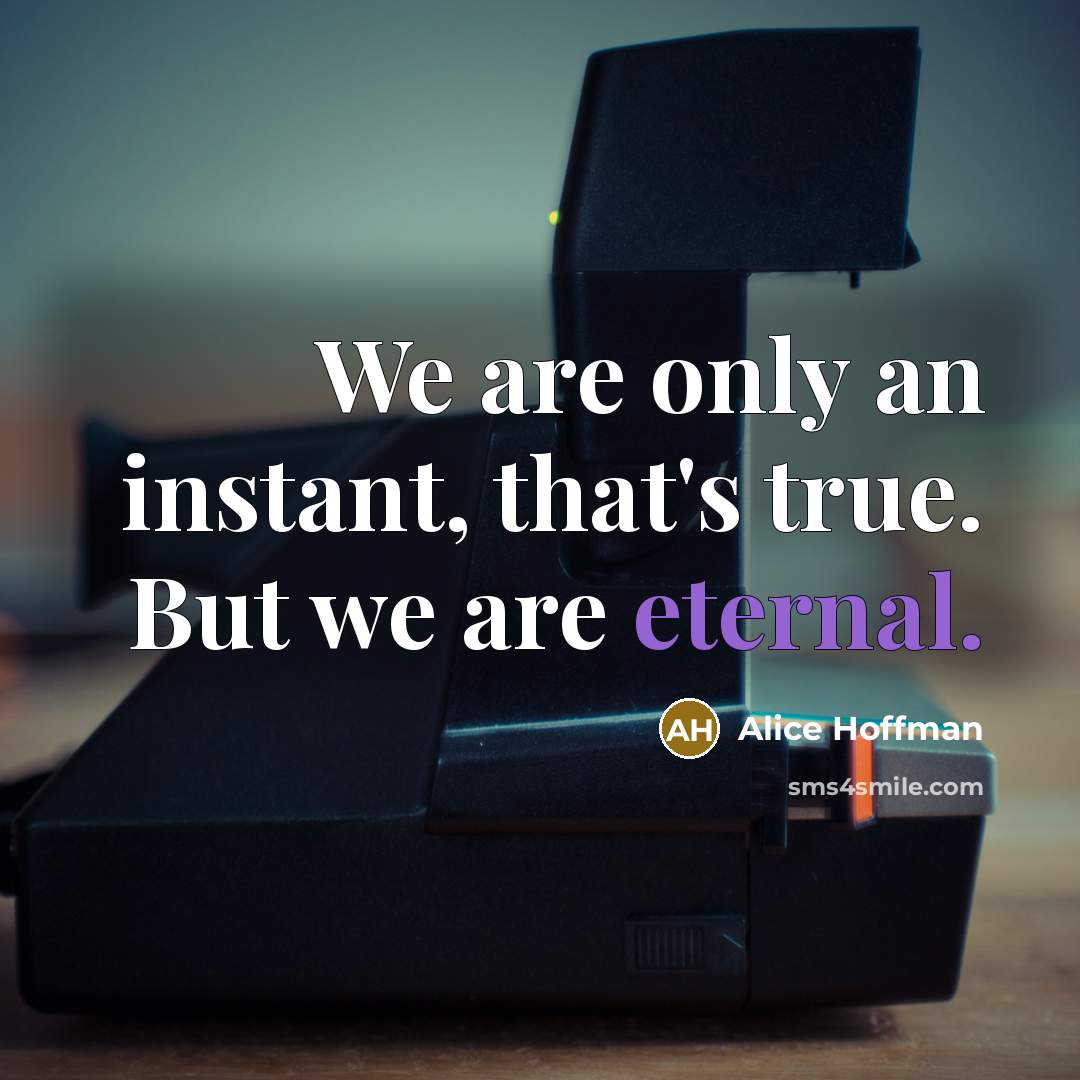 “We are only an instant, that's true. But we are eternal.” quote by Alice Hoffman
