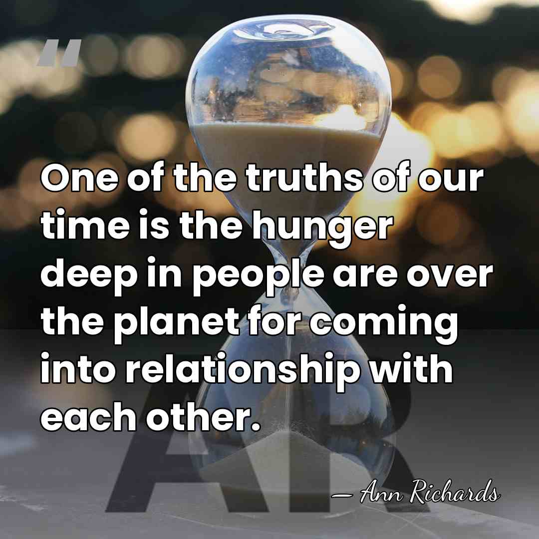 One of the truths of our time is the hunger deep in&hellip; - Ann Richards