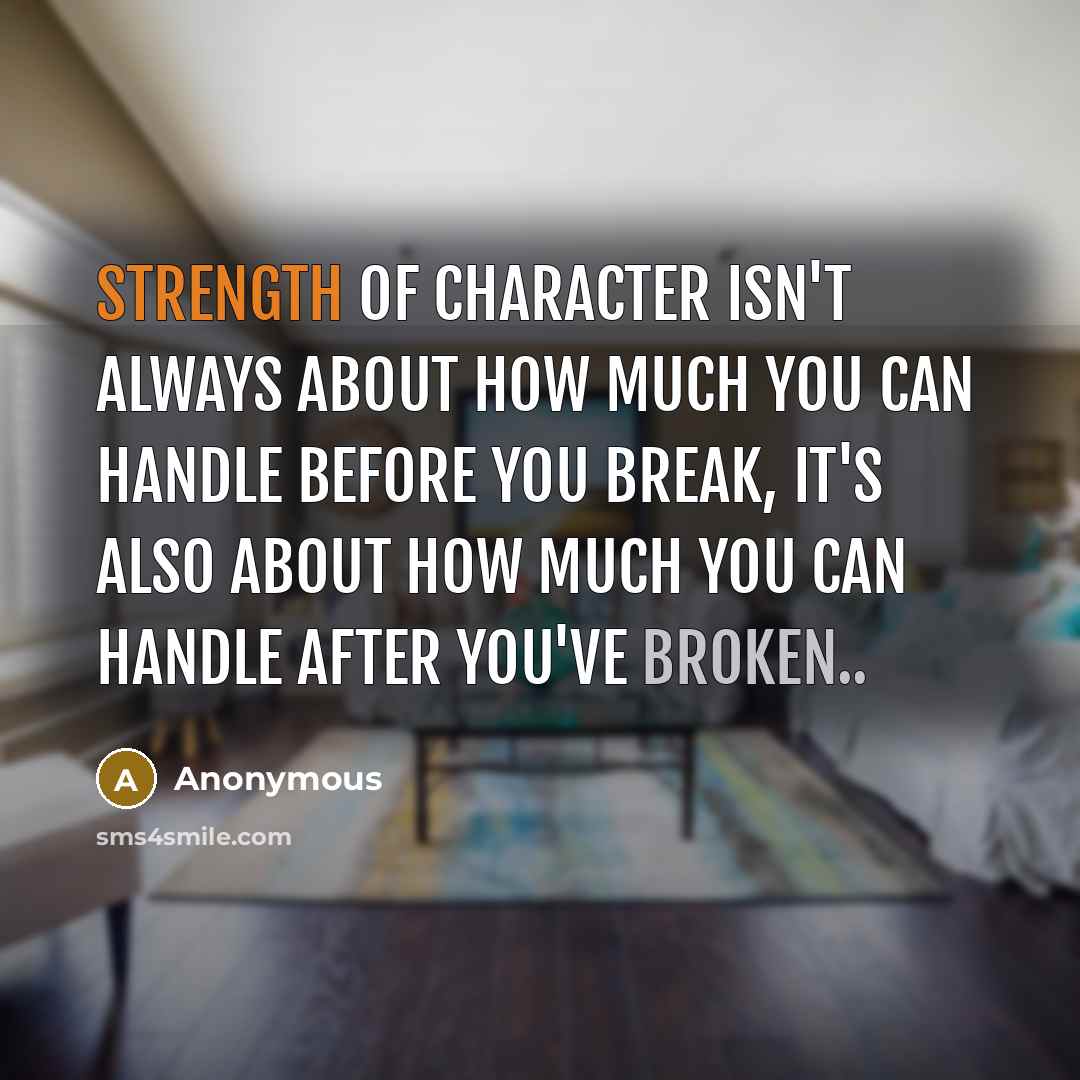 “Strength of character isn't always about how much you can handle before you break, it's also about how much you can handle after you've broken..” quote by Anonymous